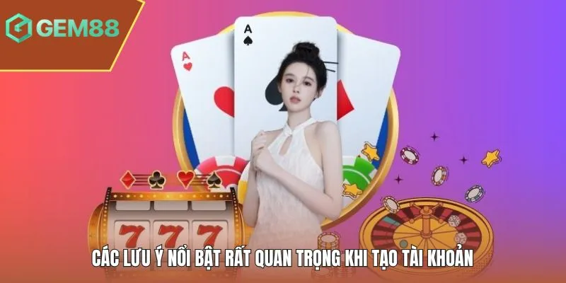 Các lưu ý nổi bật rất quan trọng khi tạo tài khoản